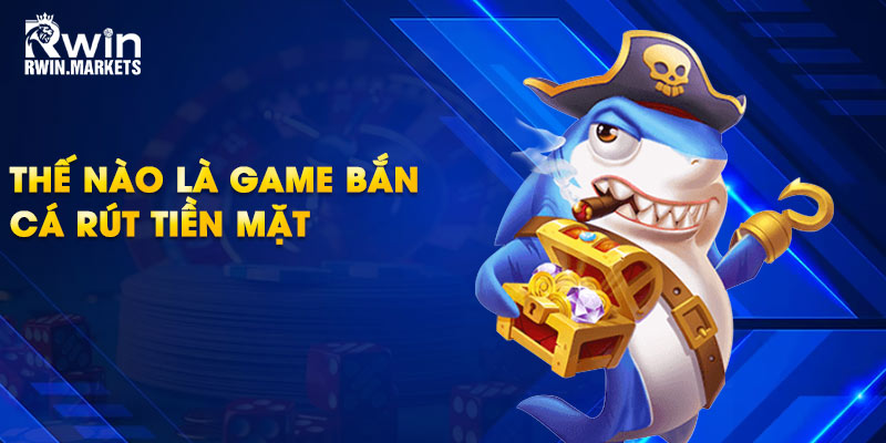 Thế nào là game bắn cá rút tiền mặt?